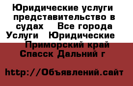 Юридические услуги, представительство в судах. - Все города Услуги » Юридические   . Приморский край,Спасск-Дальний г.